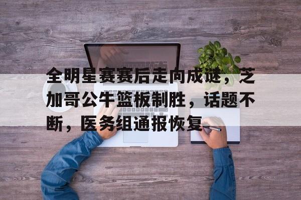 贝博官网 -全明星赛赛后走向成谜，芝加哥公牛篮板制胜，话题不断，医务组通报恢复的简单介绍